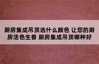 厨房集成吊顶选什么颜色 让您的厨房活色生香 厨房集成吊顶哪种好